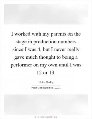 I worked with my parents on the stage in production numbers since I was 4, but I never really gave much thought to being a performer on my own until I was 12 or 13 Picture Quote #1