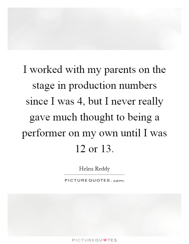 I worked with my parents on the stage in production numbers since I was 4, but I never really gave much thought to being a performer on my own until I was 12 or 13 Picture Quote #1