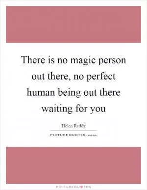 There is no magic person out there, no perfect human being out there waiting for you Picture Quote #1
