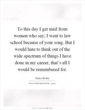 To this day I get mail from women who say, I went to law school because of your song. But I would hate to think out of the wide spectrum of things I have done in my career, that’s all I would be remembered for Picture Quote #1