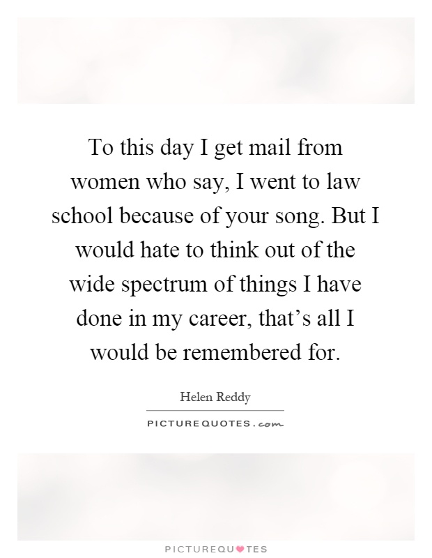 To this day I get mail from women who say, I went to law school because of your song. But I would hate to think out of the wide spectrum of things I have done in my career, that's all I would be remembered for Picture Quote #1