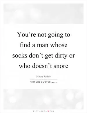 You’re not going to find a man whose socks don’t get dirty or who doesn’t snore Picture Quote #1