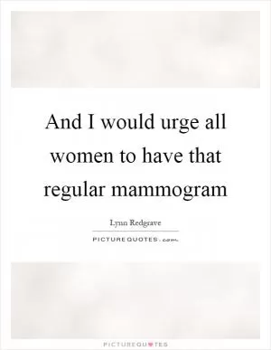And I would urge all women to have that regular mammogram Picture Quote #1
