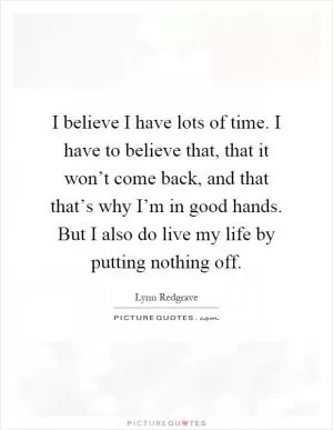 I believe I have lots of time. I have to believe that, that it won’t come back, and that that’s why I’m in good hands. But I also do live my life by putting nothing off Picture Quote #1