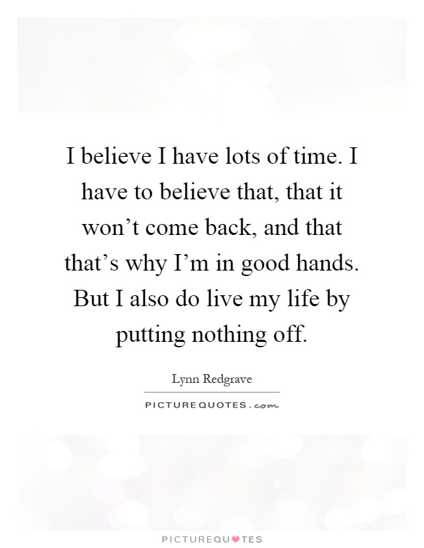 I believe I have lots of time. I have to believe that, that it won't come back, and that that's why I'm in good hands. But I also do live my life by putting nothing off Picture Quote #1