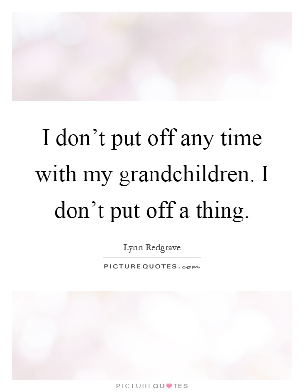 I don't put off any time with my grandchildren. I don't put off a thing Picture Quote #1