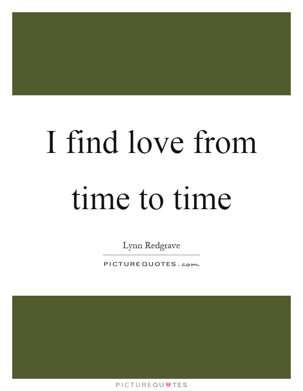 I find love from time to time Picture Quote #1