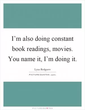 I’m also doing constant book readings, movies. You name it, I’m doing it Picture Quote #1
