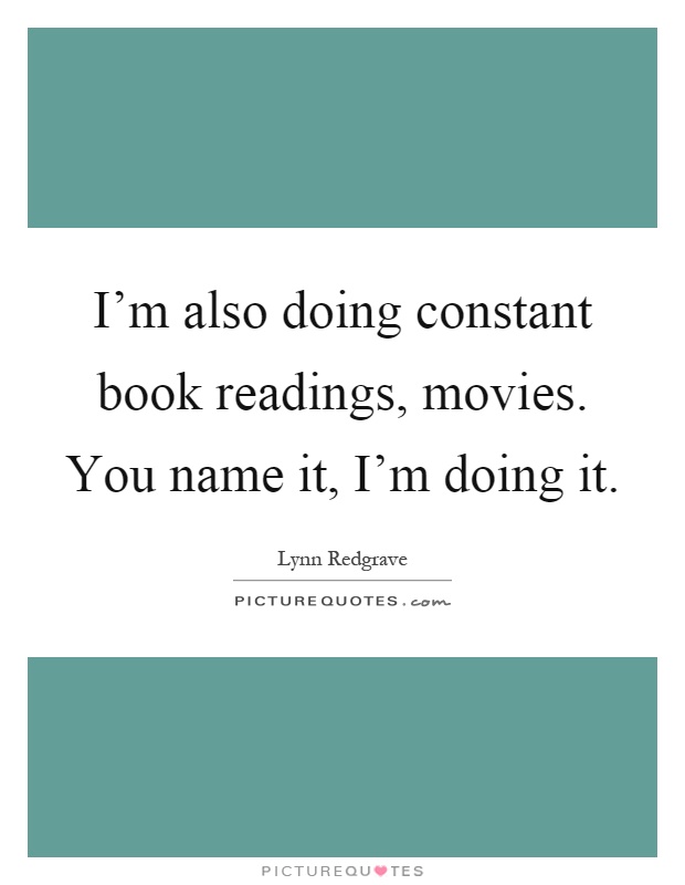 I'm also doing constant book readings, movies. You name it, I'm doing it Picture Quote #1