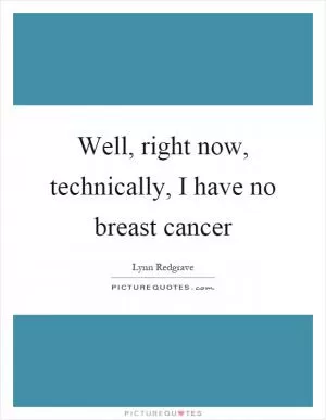 Well, right now, technically, I have no breast cancer Picture Quote #1