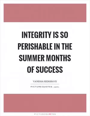 Integrity is so perishable in the summer months of success Picture Quote #1