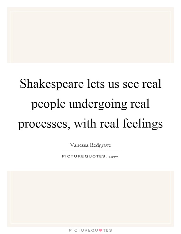 Shakespeare lets us see real people undergoing real processes, with real feelings Picture Quote #1