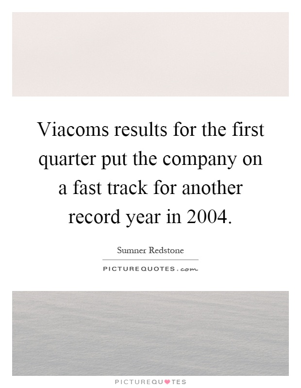 Viacoms results for the first quarter put the company on a fast track for another record year in 2004 Picture Quote #1