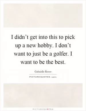 I didn’t get into this to pick up a new hobby. I don’t want to just be a golfer. I want to be the best Picture Quote #1