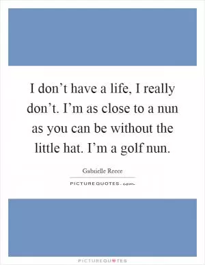 I don’t have a life, I really don’t. I’m as close to a nun as you can be without the little hat. I’m a golf nun Picture Quote #1
