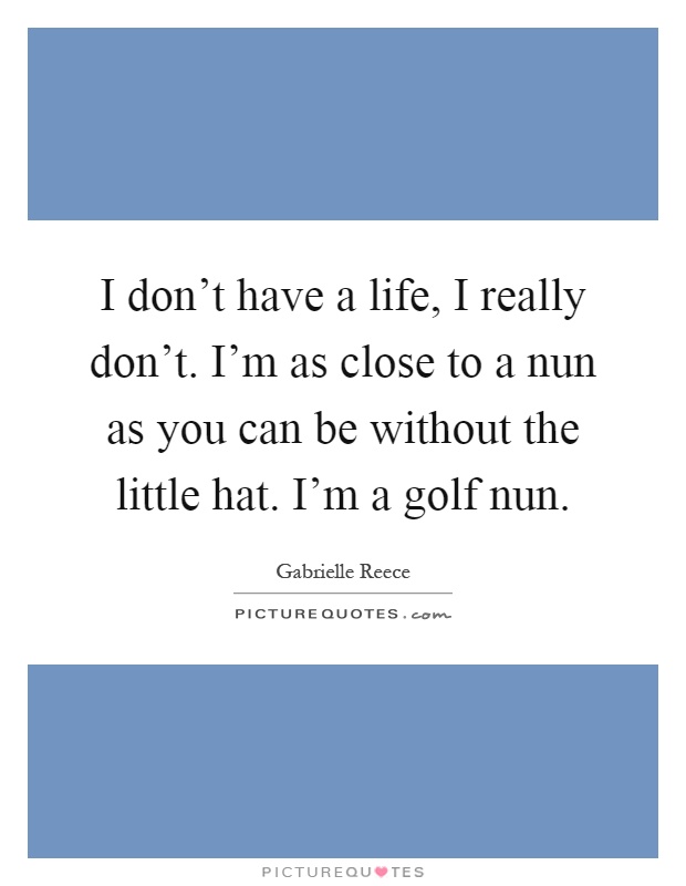 I don't have a life, I really don't. I'm as close to a nun as you can be without the little hat. I'm a golf nun Picture Quote #1