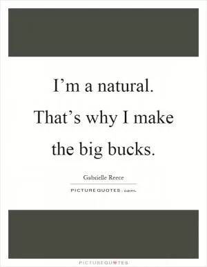 I’m a natural. That’s why I make the big bucks Picture Quote #1
