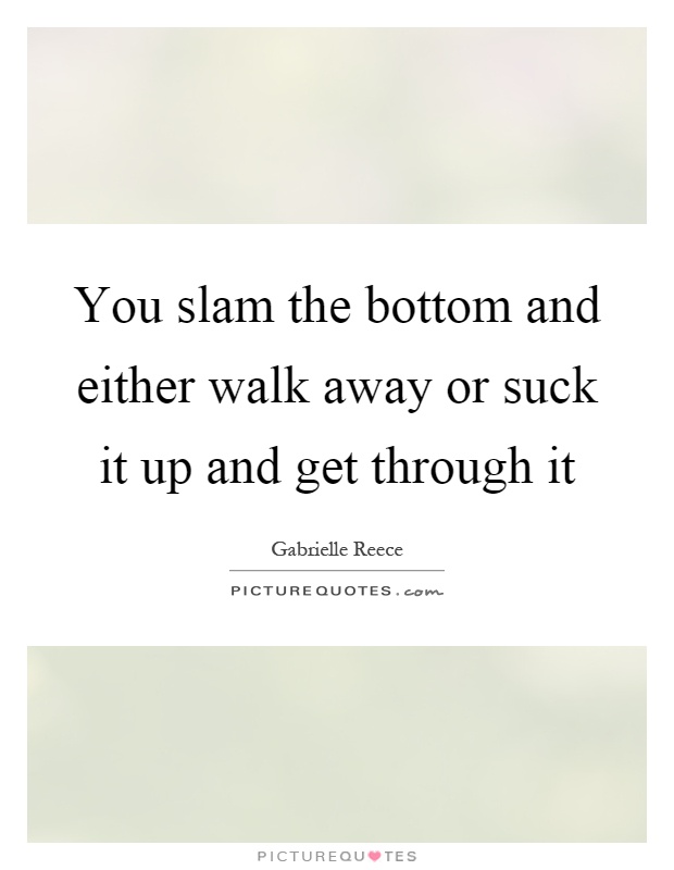 You slam the bottom and either walk away or suck it up and get through it Picture Quote #1