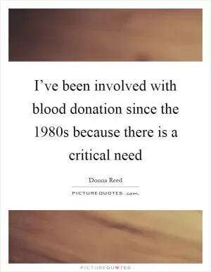 I’ve been involved with blood donation since the 1980s because there is a critical need Picture Quote #1
