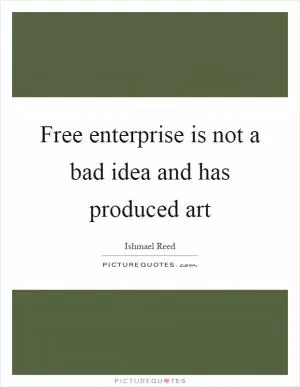 Free enterprise is not a bad idea and has produced art Picture Quote #1