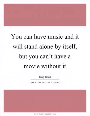You can have music and it will stand alone by itself, but you can’t have a movie without it Picture Quote #1