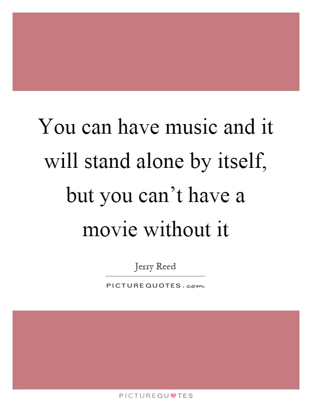 You can have music and it will stand alone by itself, but you can't have a movie without it Picture Quote #1