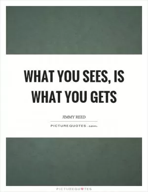 What you sees, is what you gets Picture Quote #1