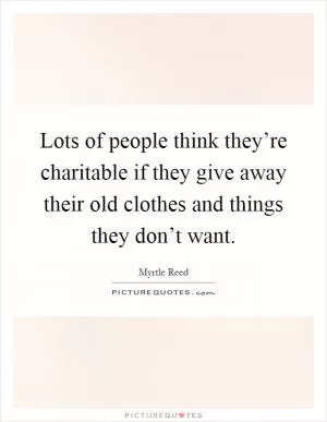 Lots of people think they’re charitable if they give away their old clothes and things they don’t want Picture Quote #1