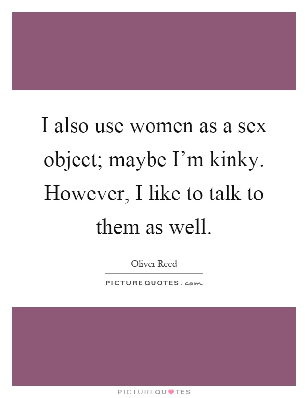 I also use women as a sex object; maybe I'm kinky. However, I like to talk to them as well Picture Quote #1