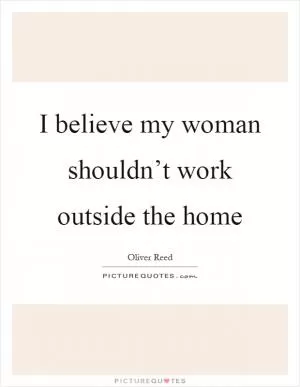 I believe my woman shouldn’t work outside the home Picture Quote #1