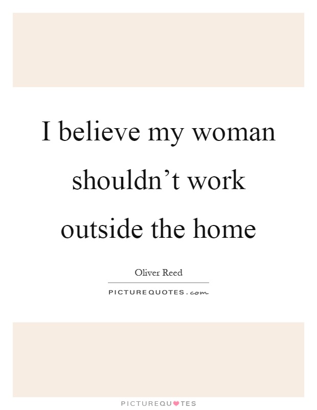 I believe my woman shouldn't work outside the home Picture Quote #1