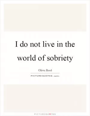 I do not live in the world of sobriety Picture Quote #1