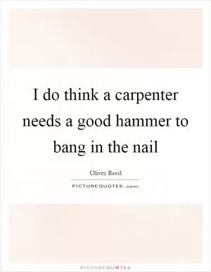 I do think a carpenter needs a good hammer to bang in the nail Picture Quote #1