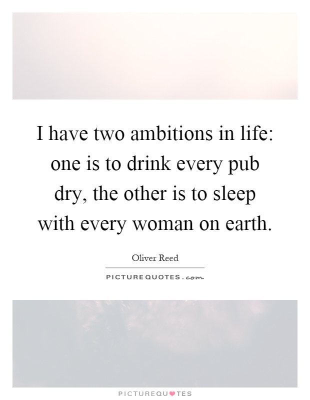 I have two ambitions in life: one is to drink every pub dry, the other is to sleep with every woman on earth Picture Quote #1