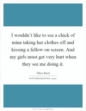 I wouldn’t like to see a chick of mine taking her clothes off and kissing a fellow on screen. And my girls must get very hurt when they see me doing it Picture Quote #1