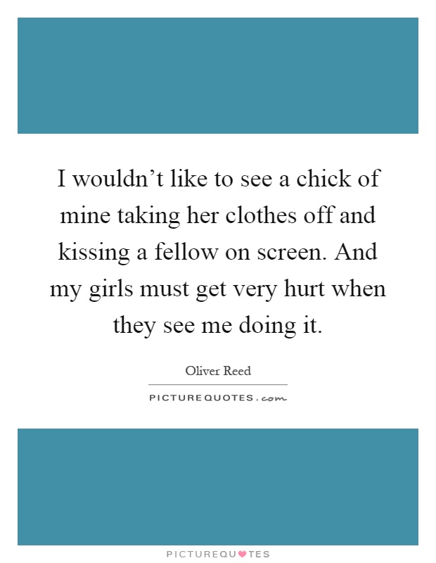 I wouldn't like to see a chick of mine taking her clothes off and kissing a fellow on screen. And my girls must get very hurt when they see me doing it Picture Quote #1