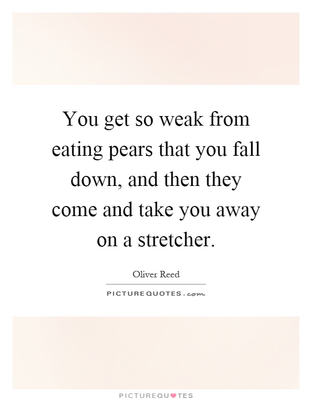 You get so weak from eating pears that you fall down, and then they come and take you away on a stretcher Picture Quote #1