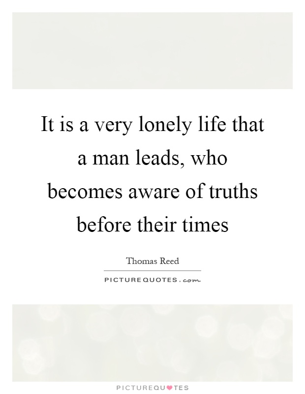 It is a very lonely life that a man leads, who becomes aware of truths before their times Picture Quote #1