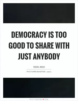 Democracy is too good to share with just anybody Picture Quote #1