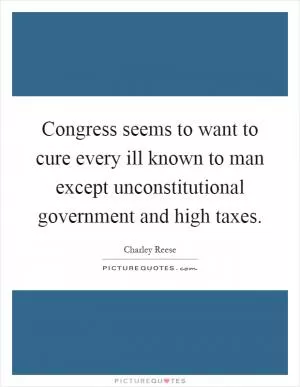 Congress seems to want to cure every ill known to man except unconstitutional government and high taxes Picture Quote #1