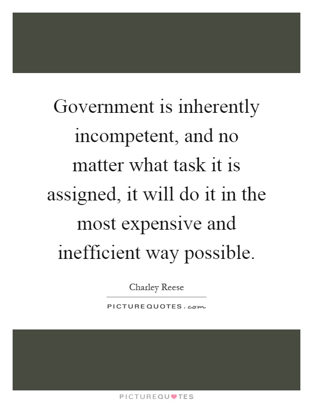 Government is inherently incompetent, and no matter what task it is assigned, it will do it in the most expensive and inefficient way possible Picture Quote #1