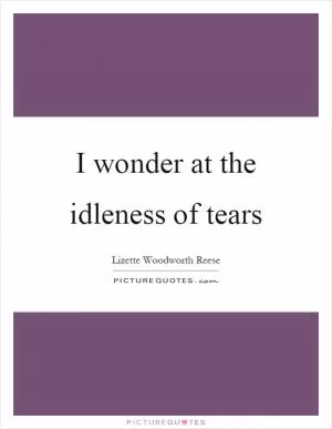 I wonder at the idleness of tears Picture Quote #1