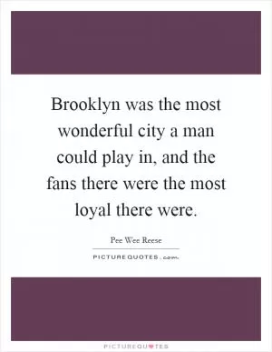 Brooklyn was the most wonderful city a man could play in, and the fans there were the most loyal there were Picture Quote #1