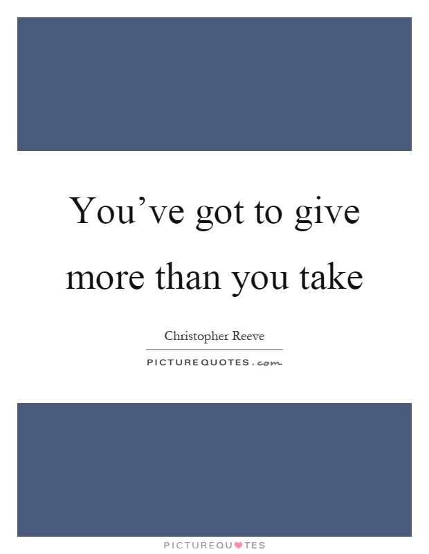 You've got to give more than you take Picture Quote #1