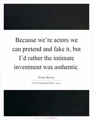 Because we’re actors we can pretend and fake it, but I’d rather the intimate investment was authentic Picture Quote #1