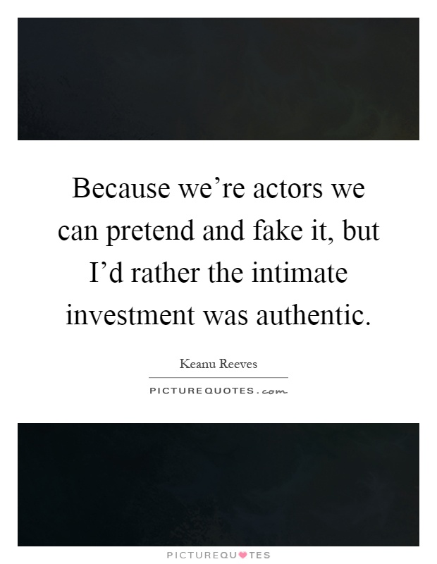 Because we're actors we can pretend and fake it, but I'd rather the intimate investment was authentic Picture Quote #1