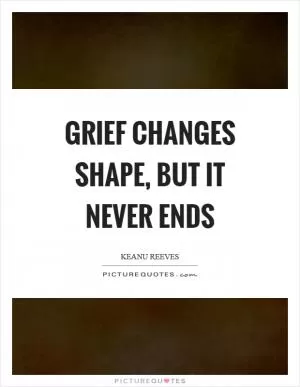 Grief changes shape, but it never ends Picture Quote #1
