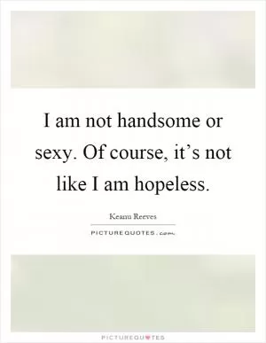 I am not handsome or sexy. Of course, it’s not like I am hopeless Picture Quote #1