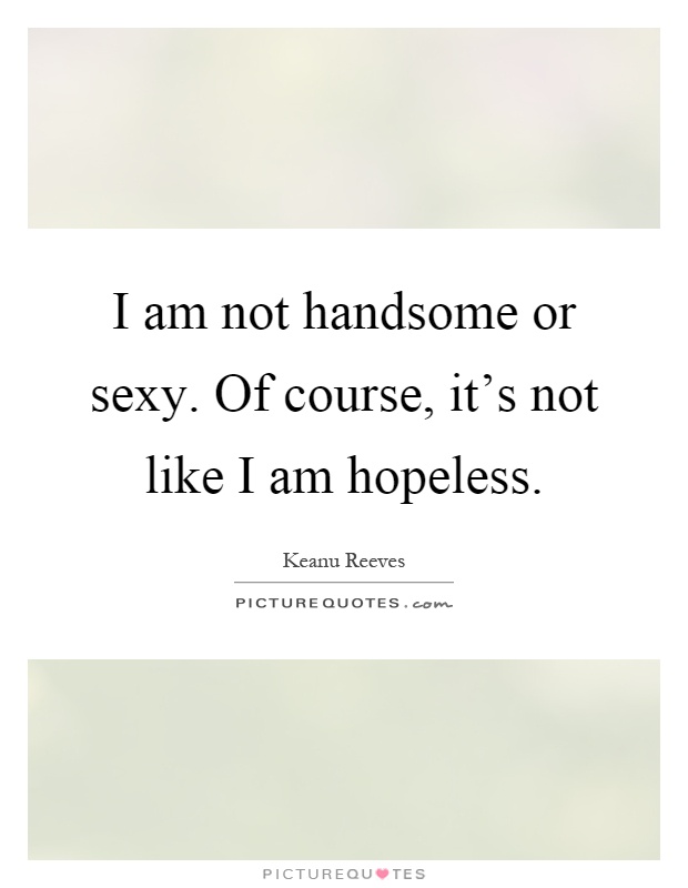 I am not handsome or sexy. Of course, it's not like I am hopeless Picture Quote #1