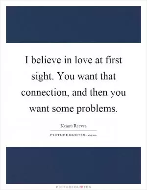 I believe in love at first sight. You want that connection, and then you want some problems Picture Quote #1